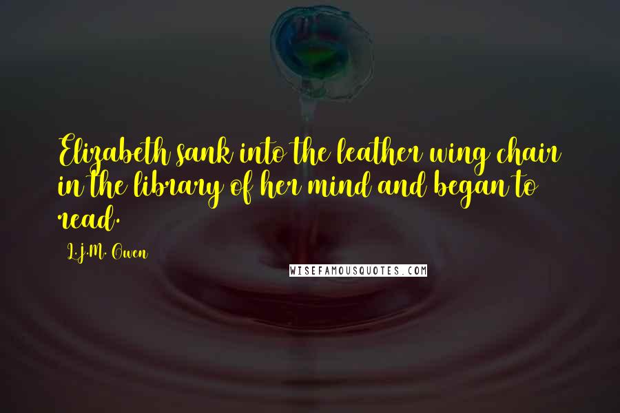 L.J.M. Owen Quotes: Elizabeth sank into the leather wing chair in the library of her mind and began to read.