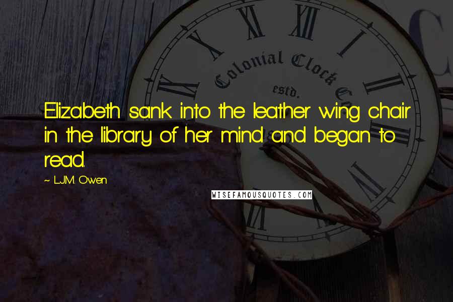 L.J.M. Owen Quotes: Elizabeth sank into the leather wing chair in the library of her mind and began to read.