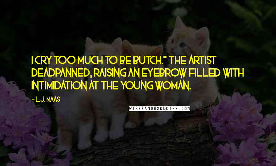 L.J. Maas Quotes: I cry too much to be butch." The artist deadpanned, raising an eyebrow filled with intimidation at the young woman.