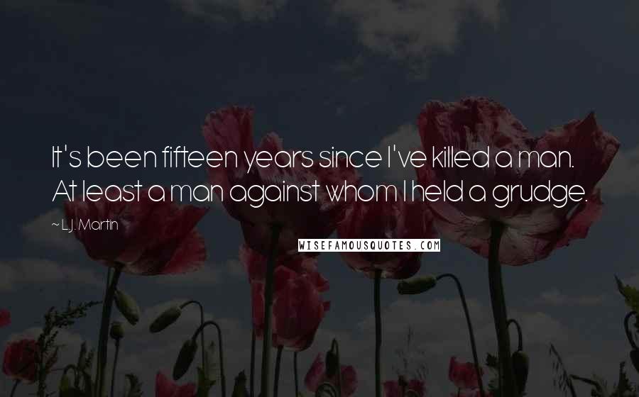 L.J. Martin Quotes: It's been fifteen years since I've killed a man. At least a man against whom I held a grudge.