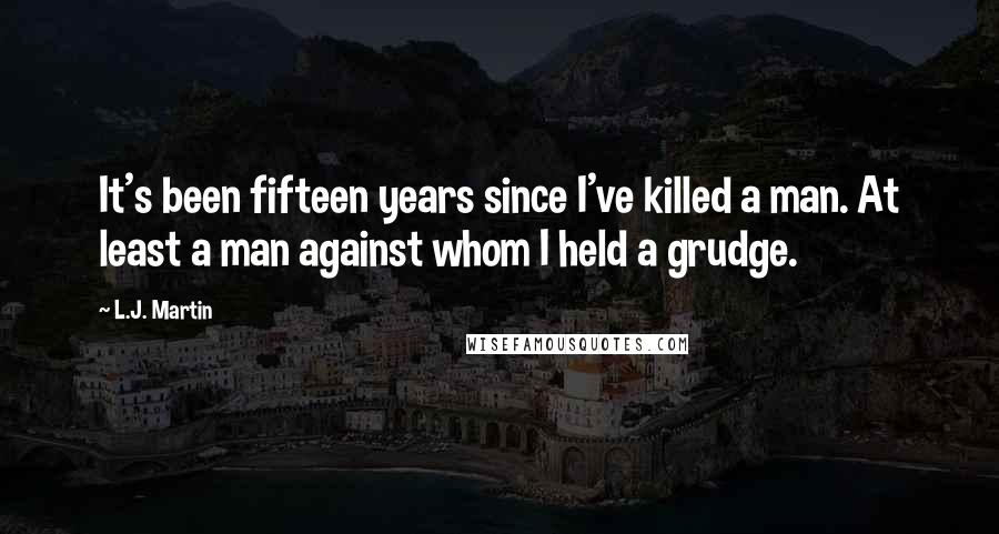 L.J. Martin Quotes: It's been fifteen years since I've killed a man. At least a man against whom I held a grudge.