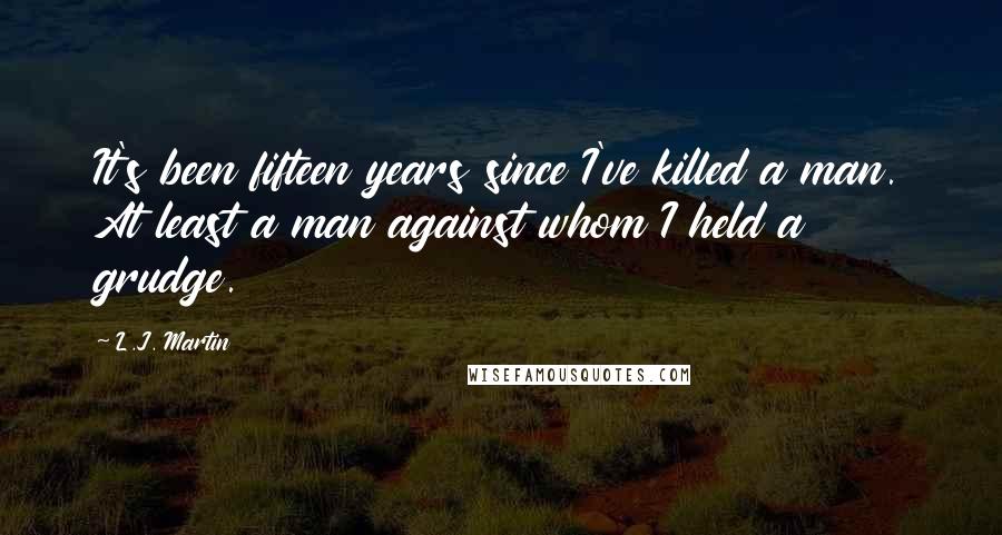 L.J. Martin Quotes: It's been fifteen years since I've killed a man. At least a man against whom I held a grudge.