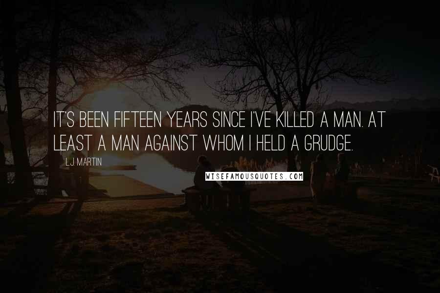 L.J. Martin Quotes: It's been fifteen years since I've killed a man. At least a man against whom I held a grudge.