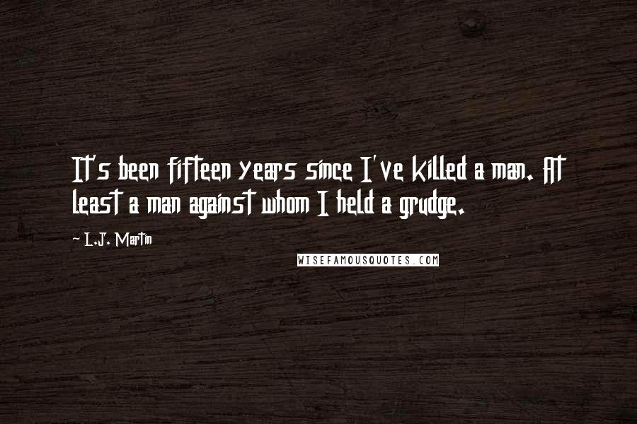 L.J. Martin Quotes: It's been fifteen years since I've killed a man. At least a man against whom I held a grudge.
