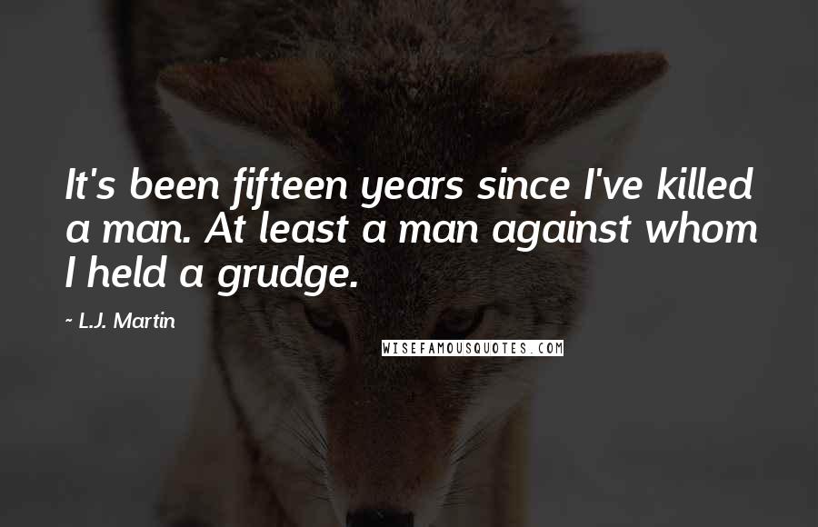 L.J. Martin Quotes: It's been fifteen years since I've killed a man. At least a man against whom I held a grudge.