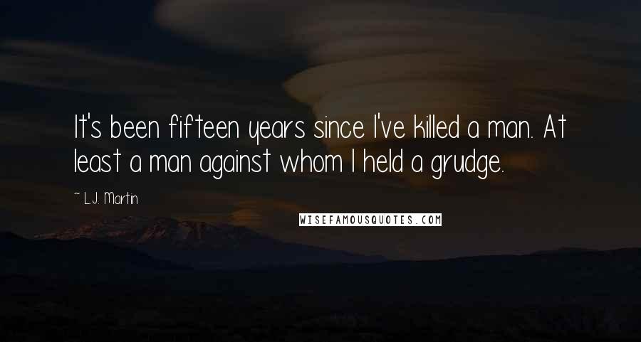 L.J. Martin Quotes: It's been fifteen years since I've killed a man. At least a man against whom I held a grudge.
