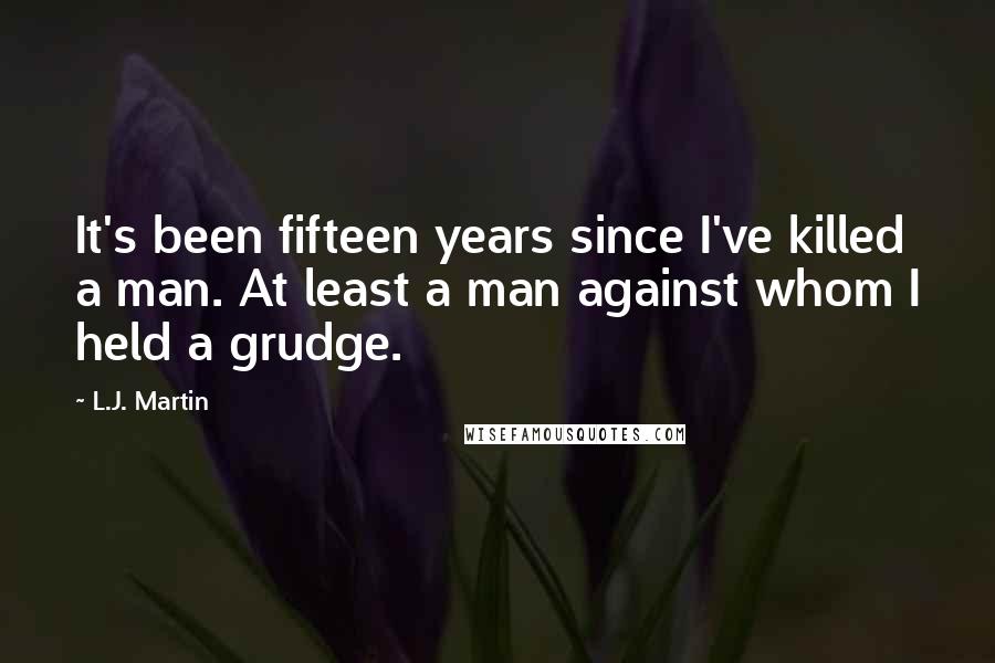 L.J. Martin Quotes: It's been fifteen years since I've killed a man. At least a man against whom I held a grudge.