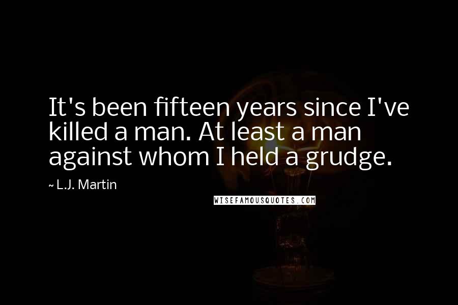 L.J. Martin Quotes: It's been fifteen years since I've killed a man. At least a man against whom I held a grudge.