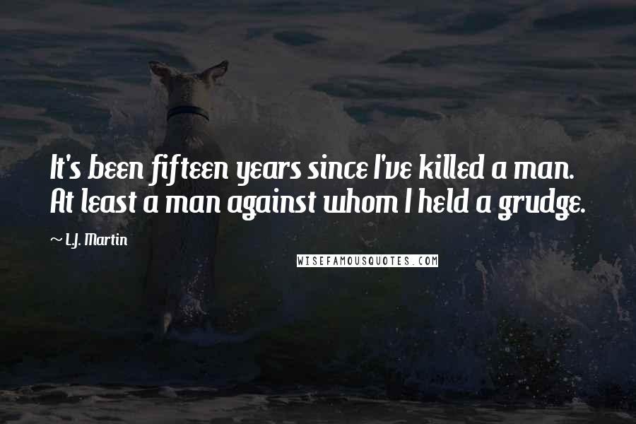L.J. Martin Quotes: It's been fifteen years since I've killed a man. At least a man against whom I held a grudge.