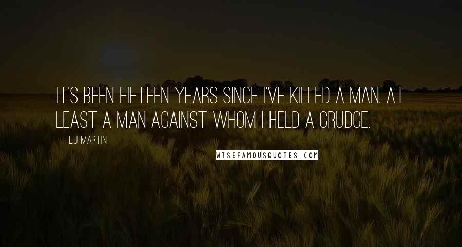 L.J. Martin Quotes: It's been fifteen years since I've killed a man. At least a man against whom I held a grudge.