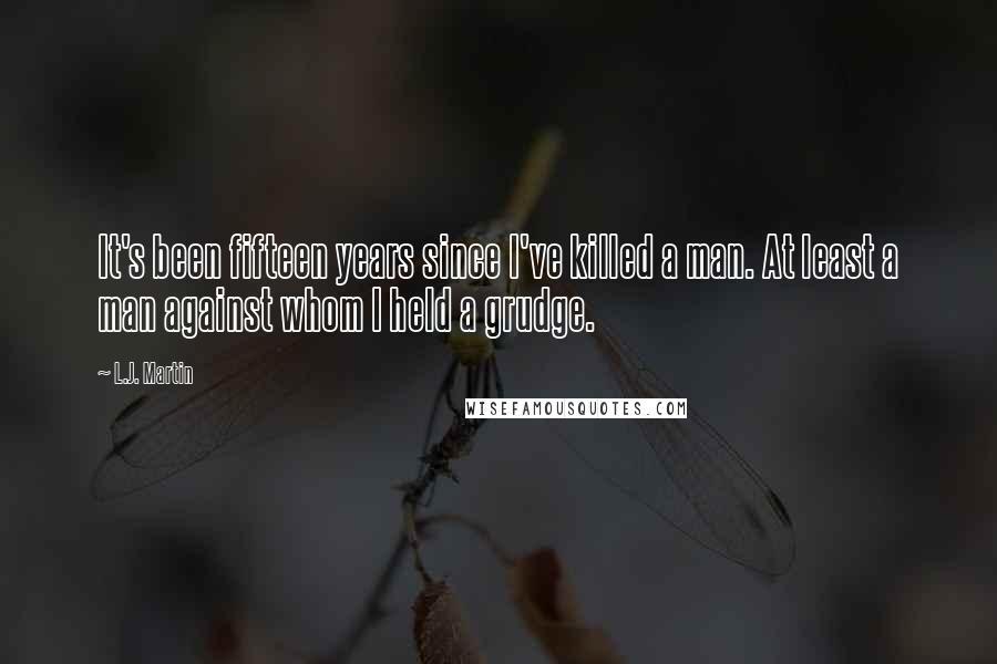 L.J. Martin Quotes: It's been fifteen years since I've killed a man. At least a man against whom I held a grudge.