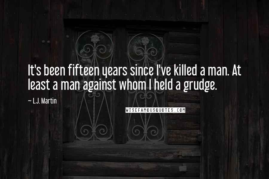 L.J. Martin Quotes: It's been fifteen years since I've killed a man. At least a man against whom I held a grudge.