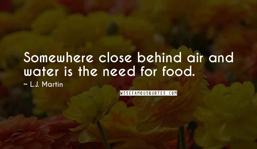 L.J. Martin Quotes: Somewhere close behind air and water is the need for food.