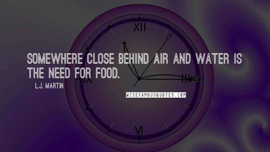 L.J. Martin Quotes: Somewhere close behind air and water is the need for food.