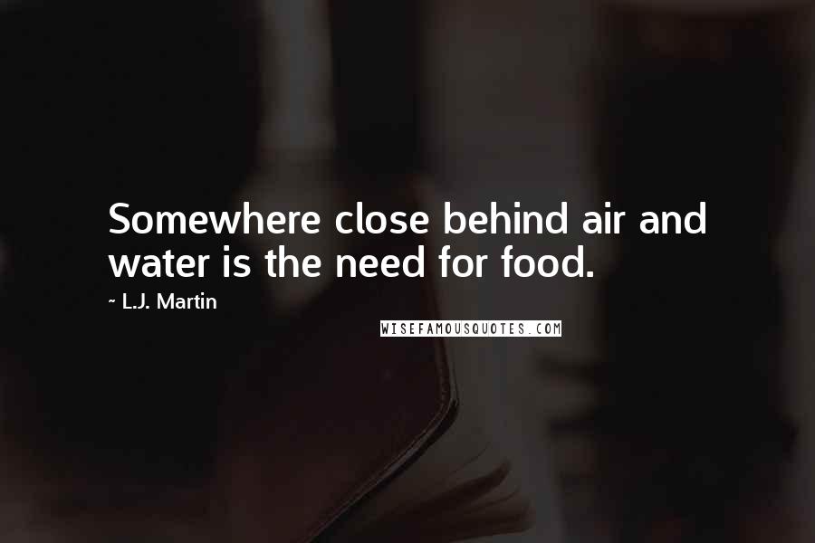 L.J. Martin Quotes: Somewhere close behind air and water is the need for food.