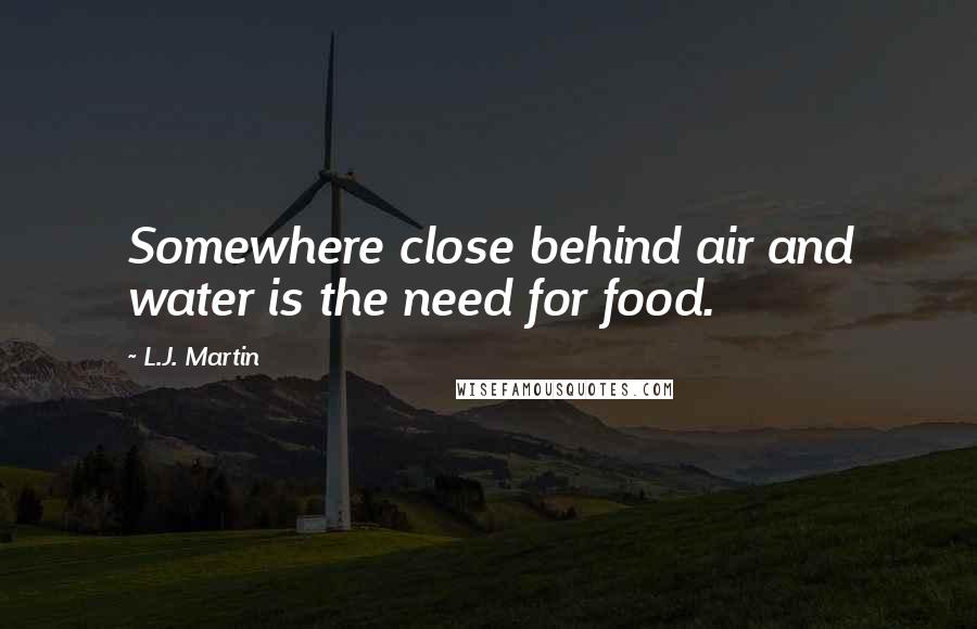 L.J. Martin Quotes: Somewhere close behind air and water is the need for food.