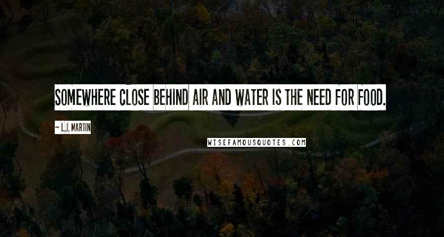 L.J. Martin Quotes: Somewhere close behind air and water is the need for food.
