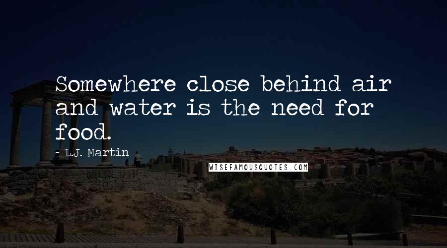 L.J. Martin Quotes: Somewhere close behind air and water is the need for food.