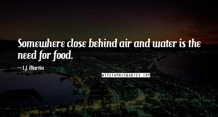 L.J. Martin Quotes: Somewhere close behind air and water is the need for food.