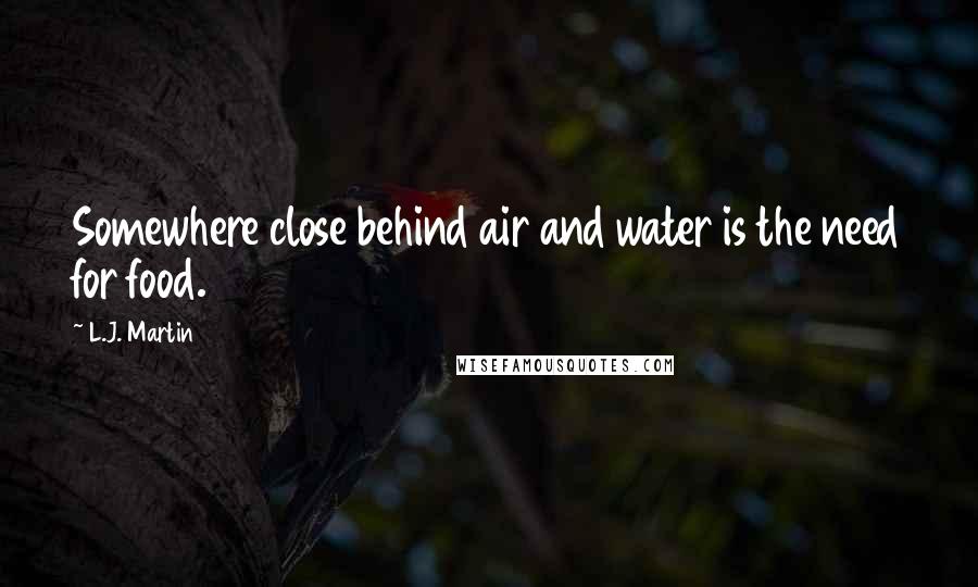 L.J. Martin Quotes: Somewhere close behind air and water is the need for food.