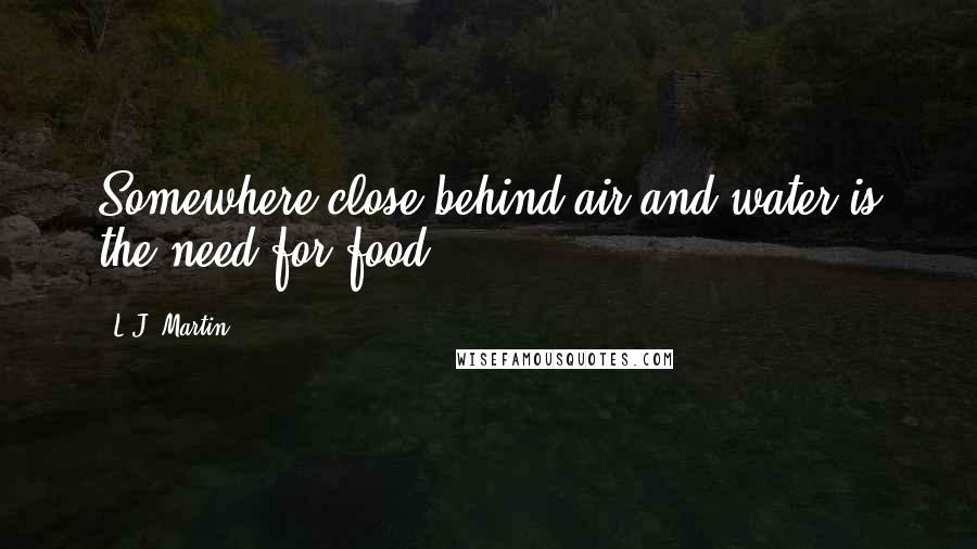 L.J. Martin Quotes: Somewhere close behind air and water is the need for food.