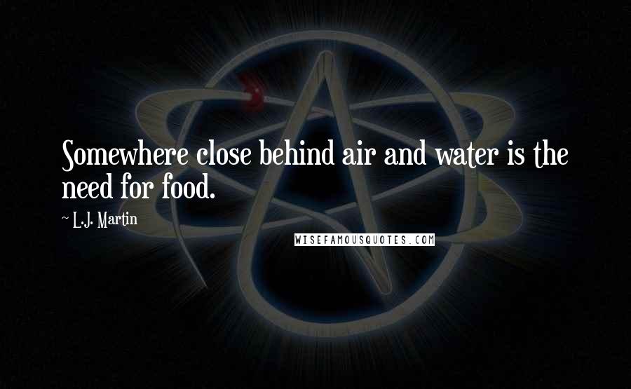 L.J. Martin Quotes: Somewhere close behind air and water is the need for food.