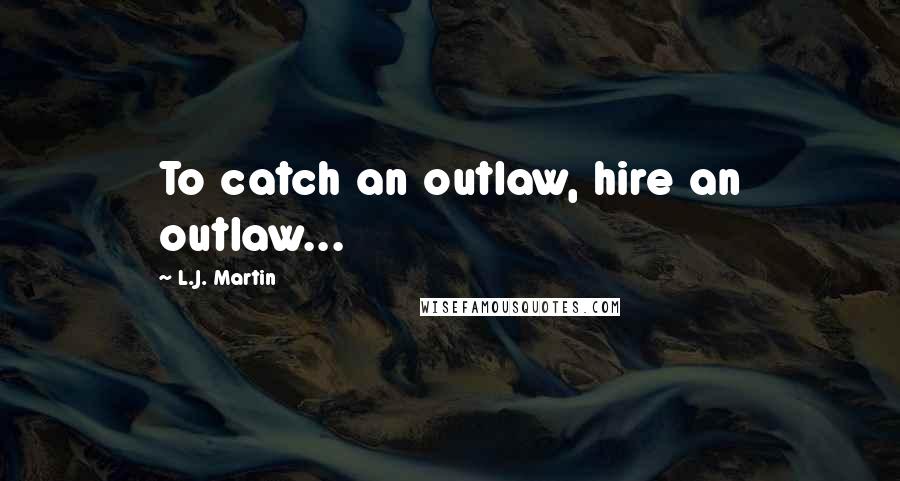 L.J. Martin Quotes: To catch an outlaw, hire an outlaw...