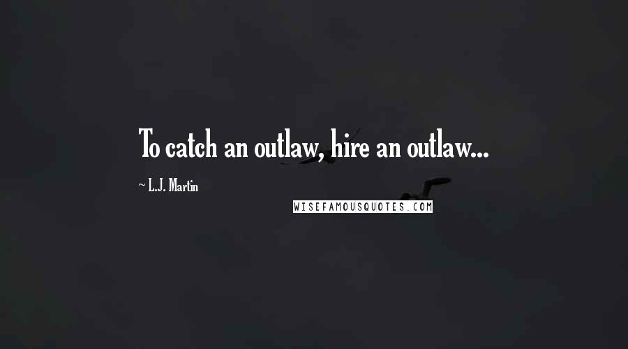 L.J. Martin Quotes: To catch an outlaw, hire an outlaw...