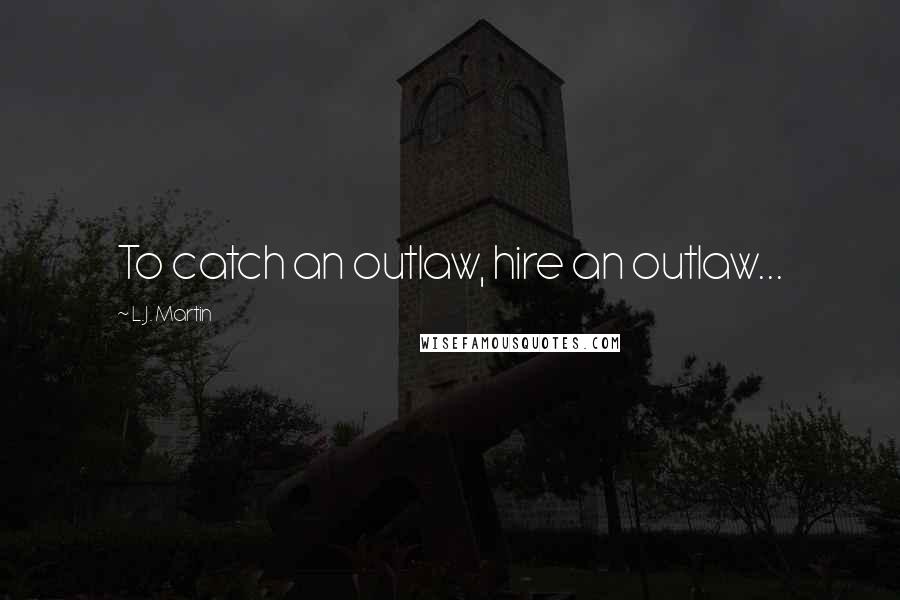 L.J. Martin Quotes: To catch an outlaw, hire an outlaw...