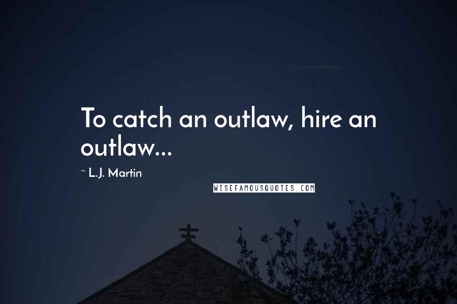 L.J. Martin Quotes: To catch an outlaw, hire an outlaw...