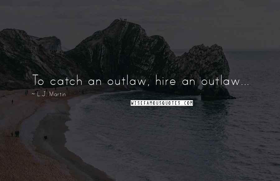 L.J. Martin Quotes: To catch an outlaw, hire an outlaw...