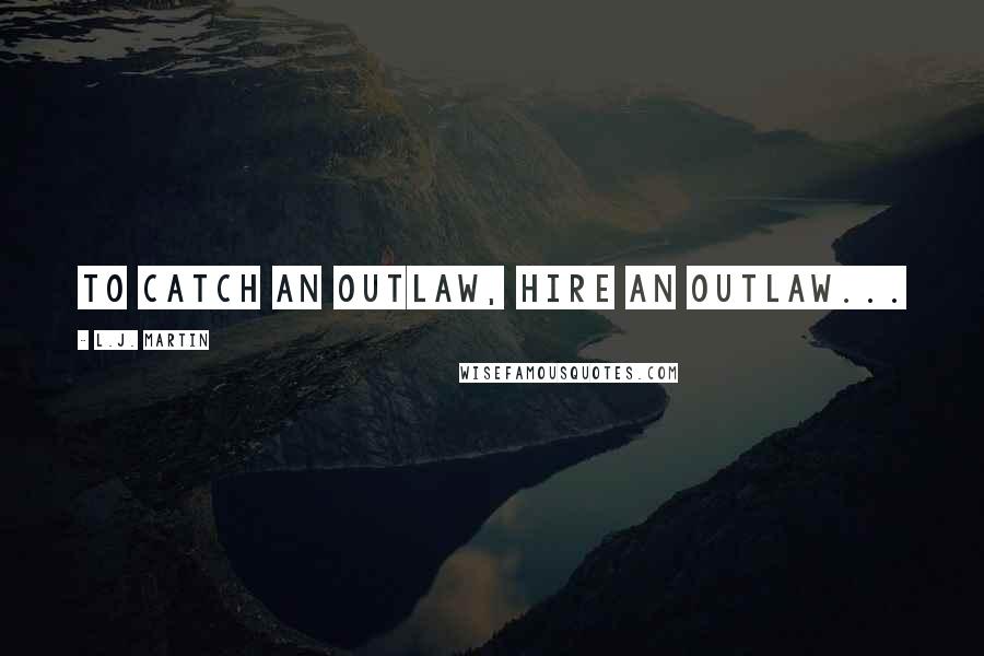 L.J. Martin Quotes: To catch an outlaw, hire an outlaw...