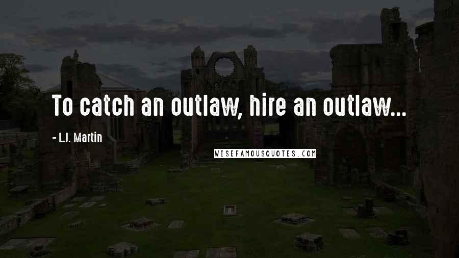 L.J. Martin Quotes: To catch an outlaw, hire an outlaw...