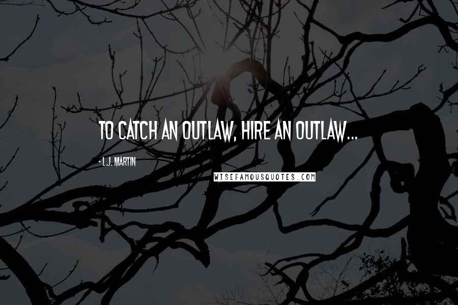 L.J. Martin Quotes: To catch an outlaw, hire an outlaw...