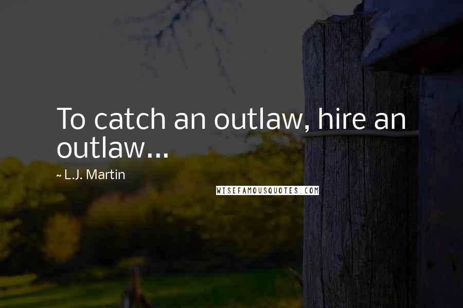 L.J. Martin Quotes: To catch an outlaw, hire an outlaw...