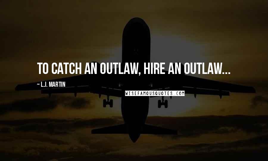 L.J. Martin Quotes: To catch an outlaw, hire an outlaw...