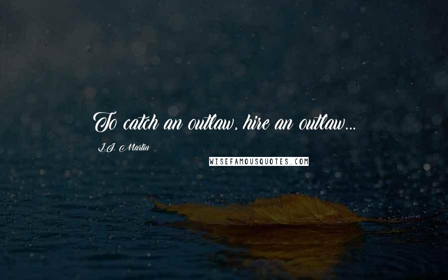 L.J. Martin Quotes: To catch an outlaw, hire an outlaw...