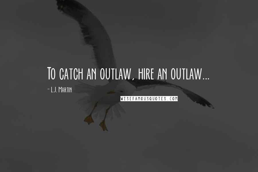 L.J. Martin Quotes: To catch an outlaw, hire an outlaw...