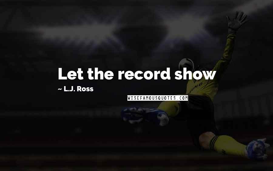 L.J. Ross Quotes: Let the record show