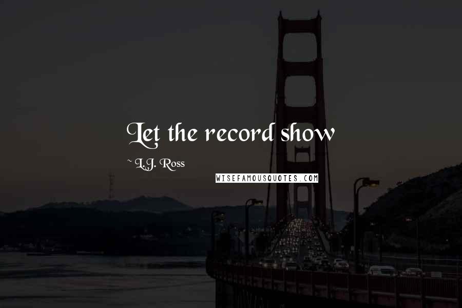L.J. Ross Quotes: Let the record show