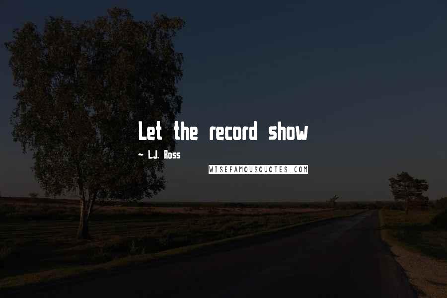 L.J. Ross Quotes: Let the record show