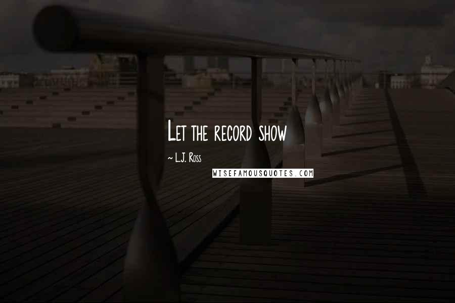 L.J. Ross Quotes: Let the record show