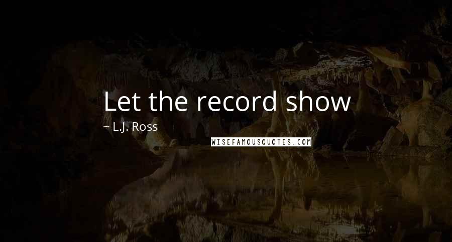 L.J. Ross Quotes: Let the record show