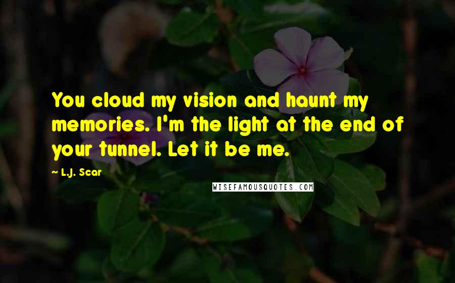 L.J. Scar Quotes: You cloud my vision and haunt my memories. I'm the light at the end of your tunnel. Let it be me.