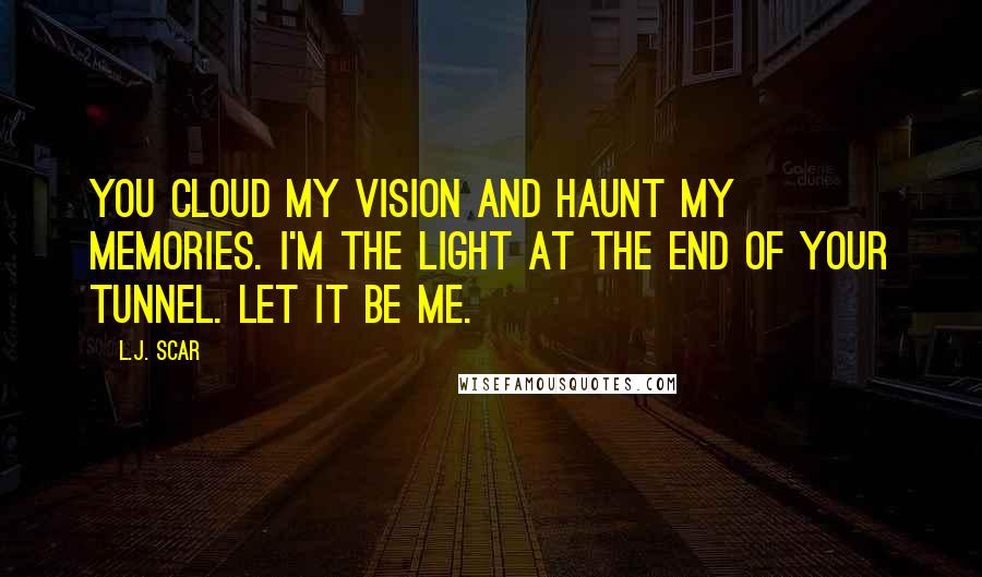 L.J. Scar Quotes: You cloud my vision and haunt my memories. I'm the light at the end of your tunnel. Let it be me.