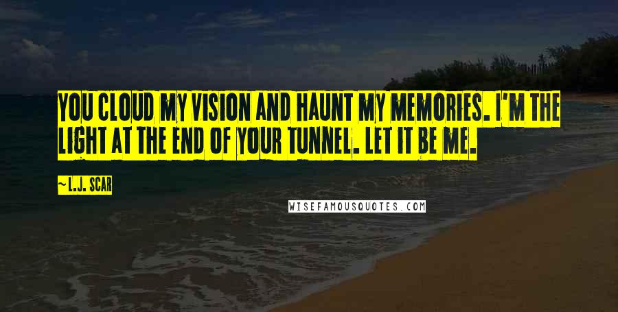 L.J. Scar Quotes: You cloud my vision and haunt my memories. I'm the light at the end of your tunnel. Let it be me.