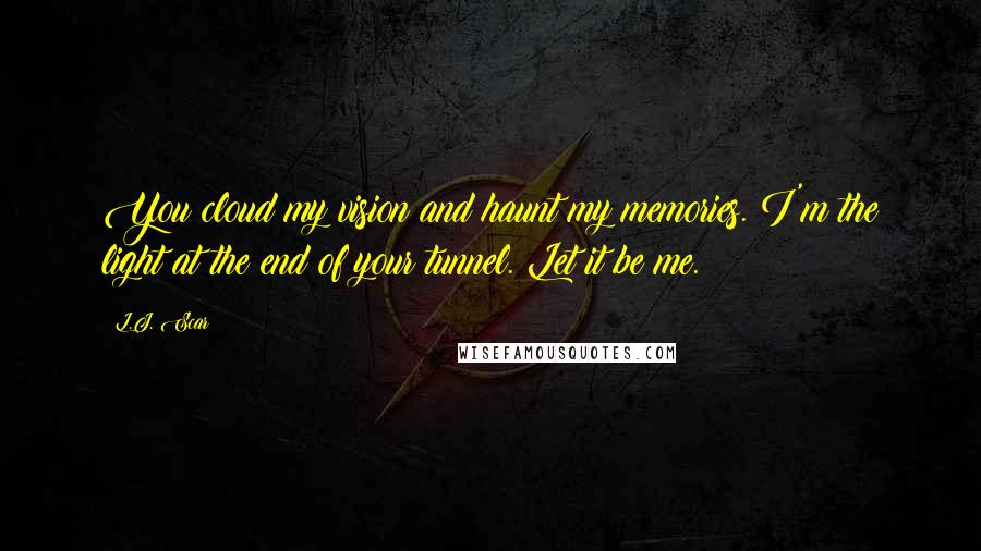 L.J. Scar Quotes: You cloud my vision and haunt my memories. I'm the light at the end of your tunnel. Let it be me.