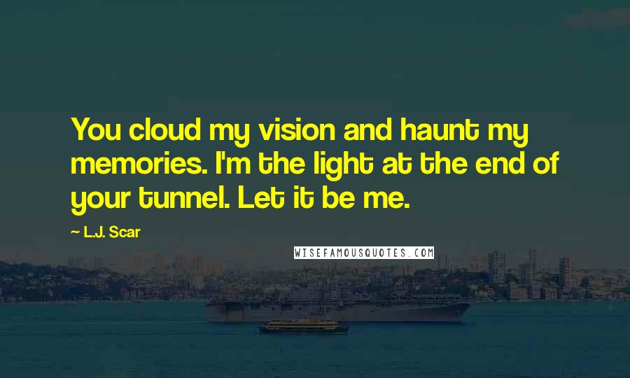 L.J. Scar Quotes: You cloud my vision and haunt my memories. I'm the light at the end of your tunnel. Let it be me.