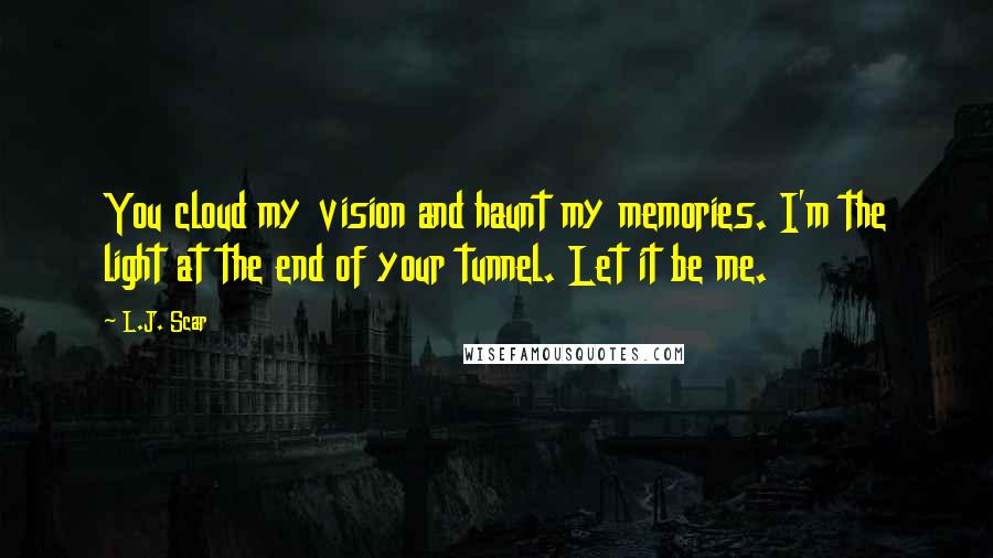 L.J. Scar Quotes: You cloud my vision and haunt my memories. I'm the light at the end of your tunnel. Let it be me.