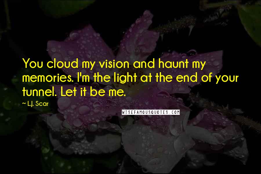 L.J. Scar Quotes: You cloud my vision and haunt my memories. I'm the light at the end of your tunnel. Let it be me.